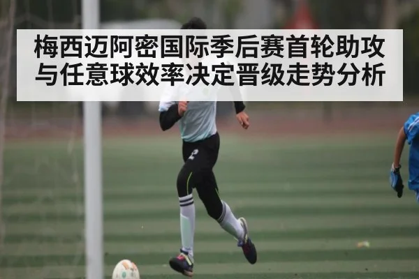 梅西迈阿密国际季后赛首轮助攻与任意球效率决定晋级走势分析