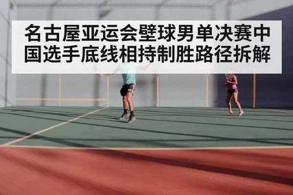 名古屋亚运会壁球男单决赛中国选手底线相持制胜路径拆解