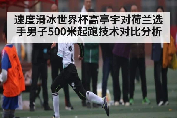 速度滑冰世界杯高亭宇对荷兰选手男子500米起跑技术对比分析
