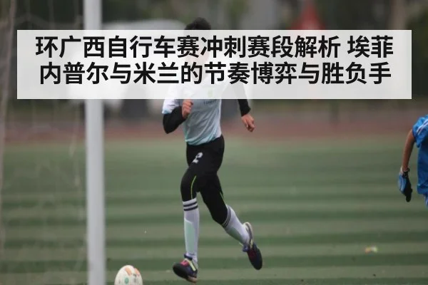 环广西自行车赛冲刺赛段解析 埃菲内普尔与米兰的节奏博弈与胜负手